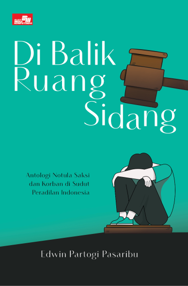 Di Balik Ruang Sidang - Antologi Notula Saksi dan Korban di Sudut Peradilan Indonesia